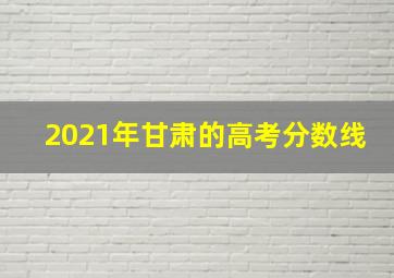 2021年甘肃的高考分数线