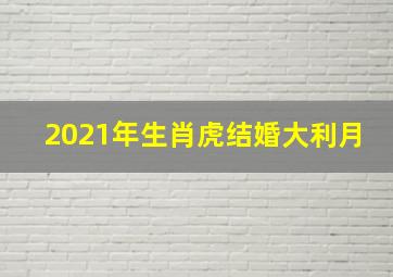 2021年生肖虎结婚大利月