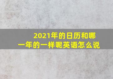 2021年的日历和哪一年的一样呢英语怎么说