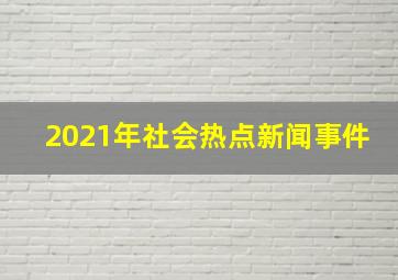 2021年社会热点新闻事件