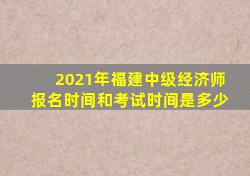 2021年福建中级经济师报名时间和考试时间是多少