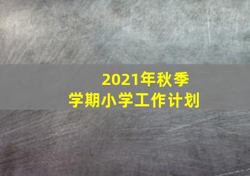 2021年秋季学期小学工作计划