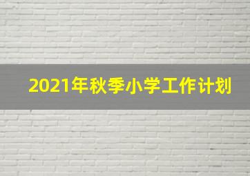 2021年秋季小学工作计划