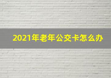 2021年老年公交卡怎么办