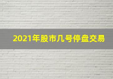 2021年股市几号停盘交易