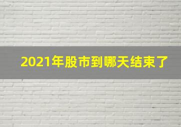 2021年股市到哪天结束了