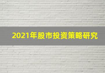 2021年股市投资策略研究