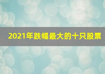 2021年跌幅最大的十只股票