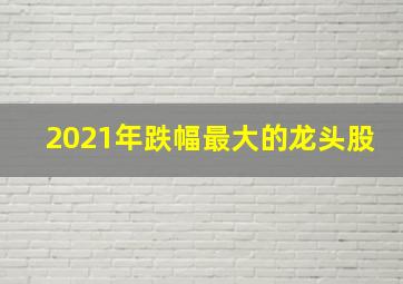 2021年跌幅最大的龙头股