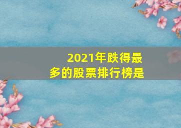 2021年跌得最多的股票排行榜是