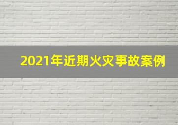 2021年近期火灾事故案例