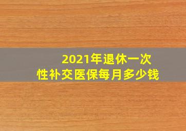 2021年退休一次性补交医保每月多少钱