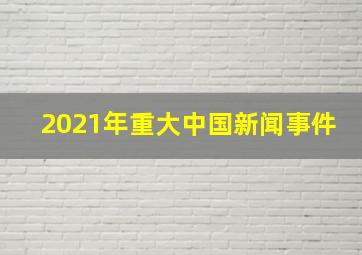 2021年重大中国新闻事件