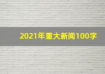 2021年重大新闻100字