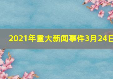 2021年重大新闻事件3月24日