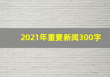 2021年重要新闻300字