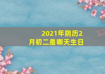 2021年阴历2月初二是哪天生日