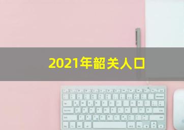 2021年韶关人口