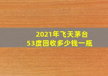 2021年飞天茅台53度回收多少钱一瓶