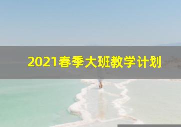 2021春季大班教学计划