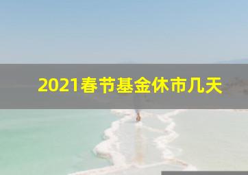 2021春节基金休市几天