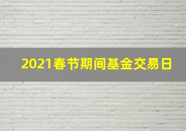 2021春节期间基金交易日