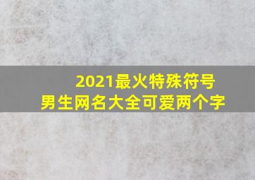 2021最火特殊符号男生网名大全可爱两个字