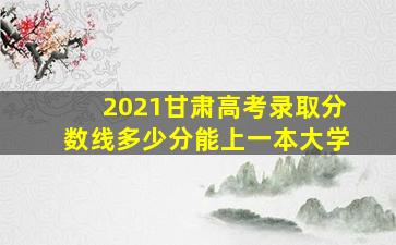 2021甘肃高考录取分数线多少分能上一本大学