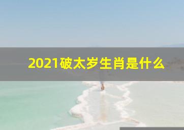 2021破太岁生肖是什么