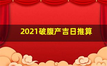 2021破腹产吉日推算