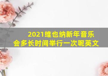 2021维也纳新年音乐会多长时间举行一次呢英文