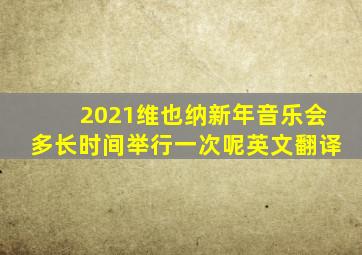 2021维也纳新年音乐会多长时间举行一次呢英文翻译