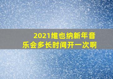 2021维也纳新年音乐会多长时间开一次啊