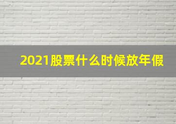 2021股票什么时候放年假