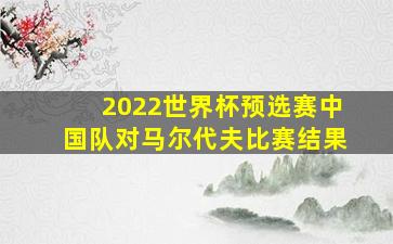 2022世界杯预选赛中国队对马尔代夫比赛结果