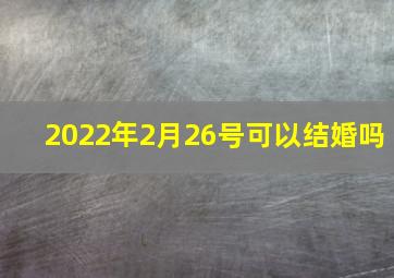 2022年2月26号可以结婚吗