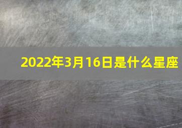 2022年3月16日是什么星座