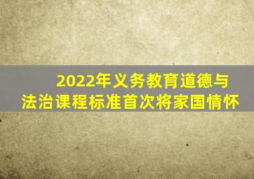 2022年义务教育道德与法治课程标准首次将家国情怀