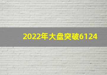 2022年大盘突破6124