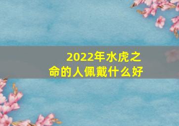 2022年水虎之命的人佩戴什么好