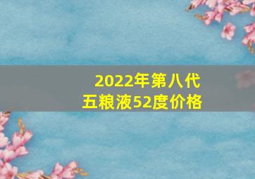 2022年第八代五粮液52度价格