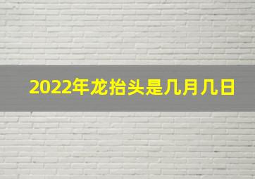 2022年龙抬头是几月几日