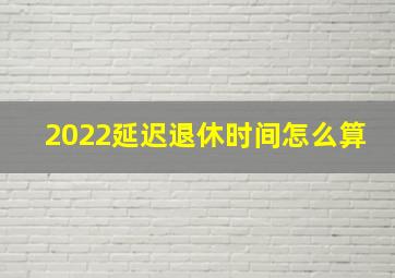 2022延迟退休时间怎么算