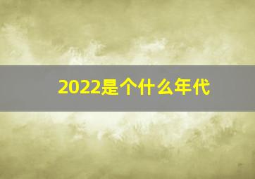 2022是个什么年代