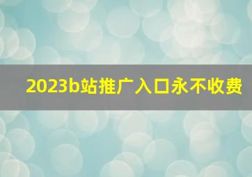 2023b站推广入口永不收费