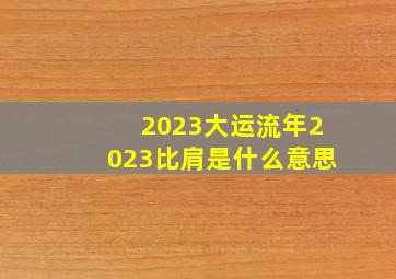 2023大运流年2023比肩是什么意思