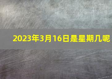 2023年3月16日是星期几呢