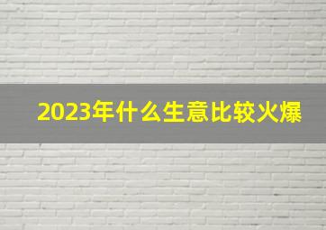 2023年什么生意比较火爆