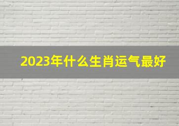 2023年什么生肖运气最好