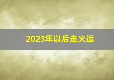 2023年以后走火运